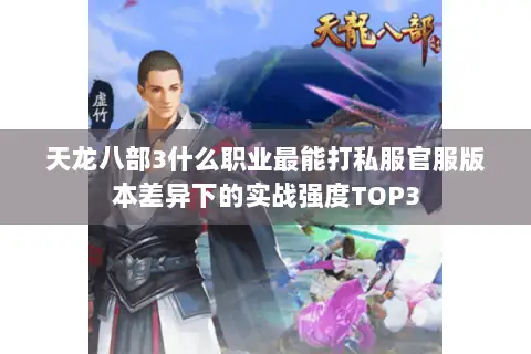 天龙八部3什么职业最能打私服官服版本差异下的实战强度TOP3 天龙八部3什么职业最能打私服官服版本差异下的实战强度TOP3