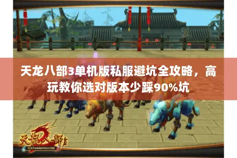 天龙八部3单机版私服避坑全攻略，高玩教你选对版本少踩90%坑
