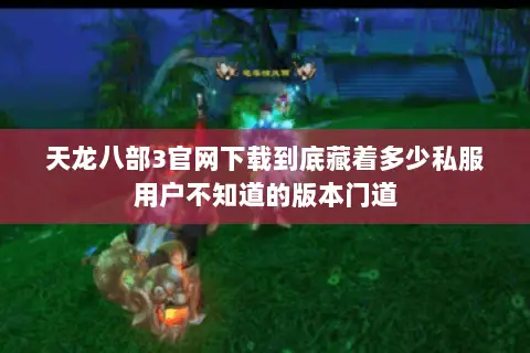 天龙八部3官网下载到底藏着多少私服用户不知道的版本门道 天龙八部3官网下载到底藏着多少私服用户不知道的版本门道