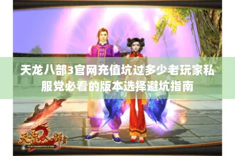 天龙八部3官网充值坑过多少老玩家私服党必看的版本选择避坑指南 天龙八部3官网充值坑过多少老玩家私服党必看的版本选择避坑指南
