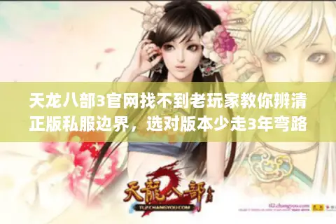 天龙八部3官网找不到老玩家教你辨清正版私服边界，选对版本少走3年弯路