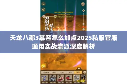 天龙八部3慕容怎么加点2025私服官服通用实战流派深度解析