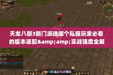 天龙八部3新门派选哪个私服玩家必看的版本适配&amp;实战强度全解析