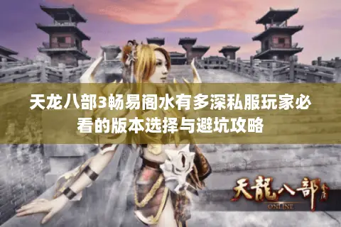 天龙八部3畅易阁水有多深私服玩家必看的版本选择与避坑攻略 天龙八部3畅易阁水有多深私服玩家必看的版本选择与避坑攻略