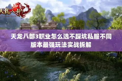 天龙八部3职业怎么选不踩坑私服不同版本最强玩法实战拆解 天龙八部3职业怎么选不踩坑私服不同版本最强玩法实战拆解