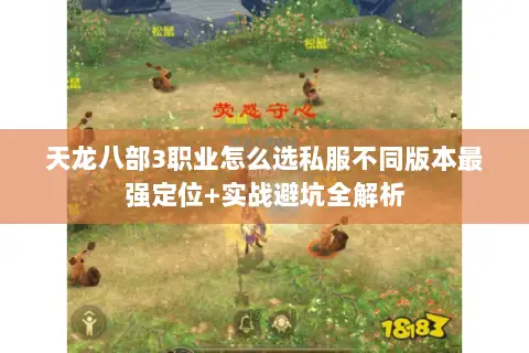 天龙八部3职业怎么选私服不同版本最强定位+实战避坑全解析 天龙八部3职业怎么选私服不同版本最强定位+实战避坑全解析