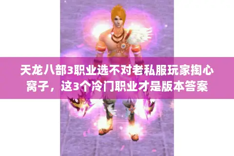 天龙八部3职业选不对老私服玩家掏心窝子，这3个冷门职业才是版本答案