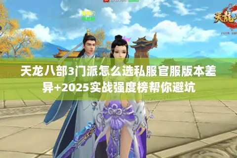 天龙八部3门派怎么选私服官服版本差异+2025实战强度榜帮你避坑