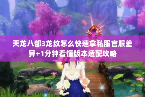 天龙八部3龙纹怎么快速拿私服官服差异+1分钟看懂版本适配攻略