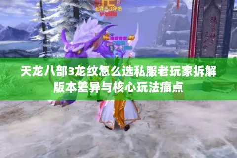 天龙八部3龙纹怎么选私服老玩家拆解版本差异与核心玩法痛点 天龙八部3龙纹怎么选私服老玩家拆解版本差异与核心玩法痛点