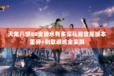 天龙八部80坐骑水有多深私服官服版本差异+刷取避坑全实测 天龙八部80坐骑水有多深私服官服版本差异+刷取避坑全实测