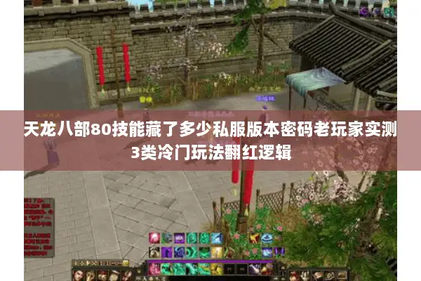 天龙八部80技能藏了多少私服版本密码老玩家实测3类冷门玩法翻红逻辑