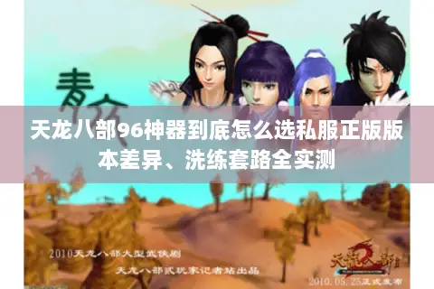 天龙八部96神器到底怎么选私服正版版本差异、洗练套路全实测 天龙八部96神器到底怎么选私服正版版本差异、洗练套路全实测