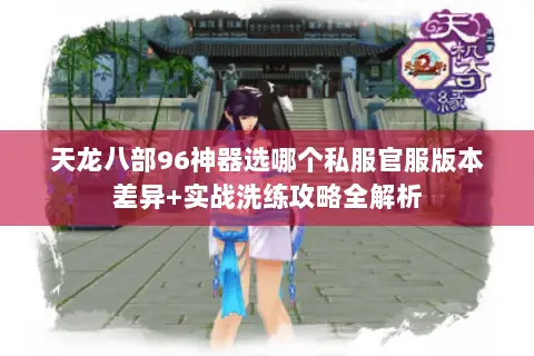 天龙八部96神器选哪个私服官服版本差异+实战洗练攻略全解析 天龙八部96神器选哪个私服官服版本差异+实战洗练攻略全解析