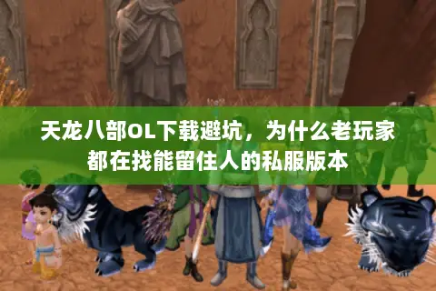 天龙八部OL下载避坑,为什么老玩家都在找能留住人的私服版本 天龙八部OL下载避坑,为什么老玩家都在找能留住人的私服版本