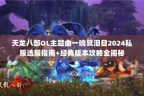 天龙八部OL主题曲一响就泪目2024私服选服指南+经典版本攻略全揭秘 天龙八部OL主题曲一响就泪目2024私服选服指南+经典版本攻略全揭秘