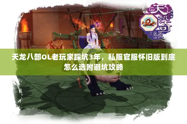 天龙八部OL老玩家踩坑3年，私服官服怀旧版到底怎么选附避坑攻略