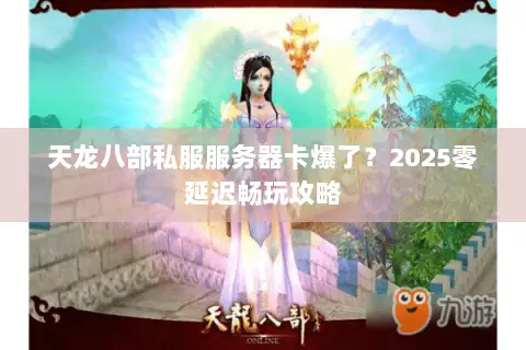 天龙八部私服服务器卡爆了?2025零延迟畅玩攻略 天龙八部私服服务器卡爆了?2025零延迟畅玩攻略