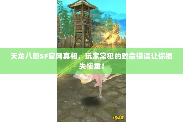 天龙八部SF官网真相,玩家常犯的致命错误让你损失惨重! 天龙八部SF官网真相,玩家常犯的致命错误让你损失惨重!