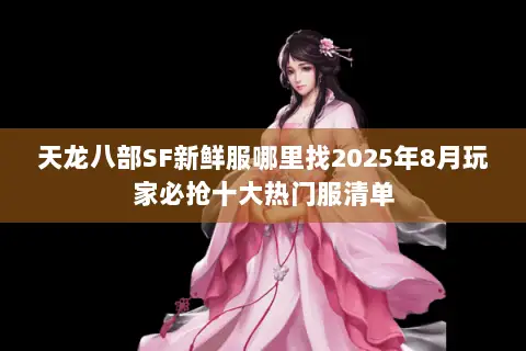 天龙八部SF新鲜服哪里找2025年8月玩家必抢十大热门服清单 天龙八部SF新鲜服哪里找2025年8月玩家必抢十大热门服清单