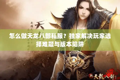 怎么做天龙八部私服?独家解决玩家选择难题与版本陷阱 怎么做天龙八部私服?独家解决玩家选择难题与版本陷阱