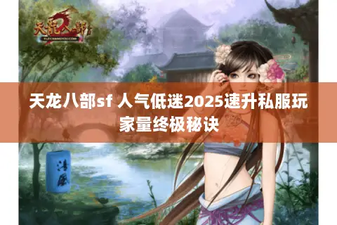 天龙八部sf 人气低迷2025速升私服玩家量终极秘诀 天龙八部sf 人气低迷2025速升私服玩家量终极秘诀