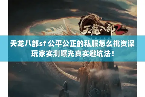 天龙八部sf 公平公正的私服怎么挑资深玩家实测曝光真实避坑法! 天龙八部sf 公平公正的私服怎么挑资深玩家实测曝光真实避坑法!