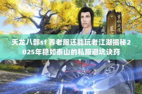 天龙八部sf 养老服还能玩老江湖揭秘2025年稳如泰山的私服避坑诀窍