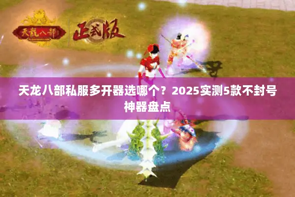 天龙八部私服多开器选哪个？2025实测5款不封号神器盘点