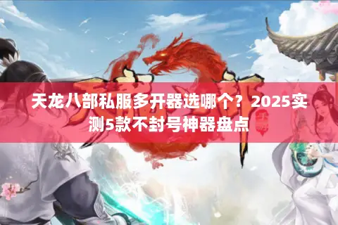 天龙八部私服多开器选哪个？2025实测5款不封号神器盘点