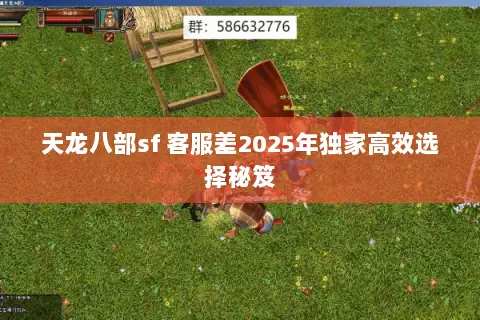 天龙八部sf 客服差2025年独家高效选择秘笈 天龙八部sf 客服差2025年独家高效选择秘笈