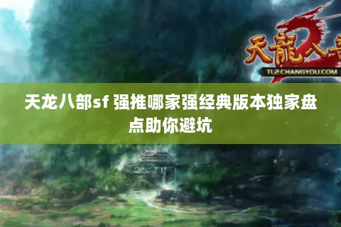 天龙八部sf 强推哪家强经典版本独家盘点助你避坑 天龙八部sf 强推哪家强经典版本独家盘点助你避坑