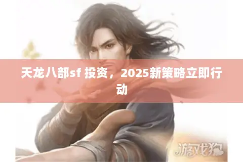 天龙八部sf 投资,2025新策略立即行动 天龙八部sf 投资,2025新策略立即行动