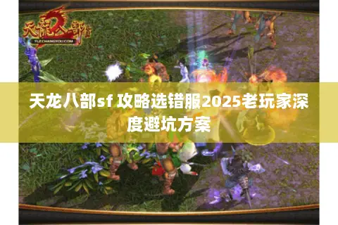 天龙八部sf 攻略选错服2025老玩家深度避坑方案 天龙八部sf 攻略选错服2025老玩家深度避坑方案