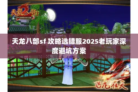 天龙八部sf 攻略选错服2025老玩家深度避坑方案 天龙八部sf 攻略选错服2025老玩家深度避坑方案