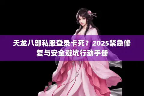 天龙八部私服登录卡死?2025紧急修复与安全避坑行动手册 天龙八部私服登录卡死?2025紧急修复与安全避坑行动手册
