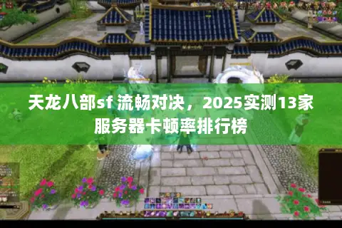 天龙八部sf 流畅对决，2025实测13家服务器卡顿率排行榜