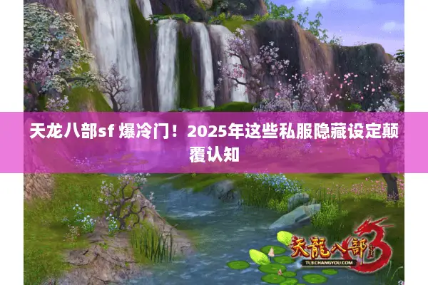 天龙八部sf 爆冷门!2025年这些私服隐藏设定颠覆认知 天龙八部sf 爆冷门!2025年这些私服隐藏设定颠覆认知
