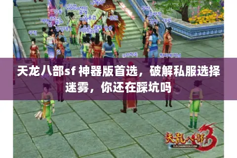 天龙八部sf 神器版首选,破解私服选择迷雾,你还在踩坑吗 天龙八部sf 神器版首选,破解私服选择迷雾,你还在踩坑吗