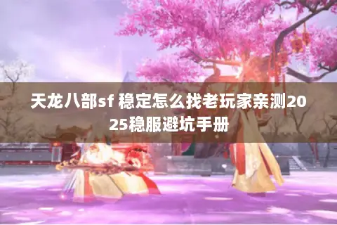 天龙八部sf 稳定怎么找老玩家亲测2025稳服避坑手册 天龙八部sf 稳定怎么找老玩家亲测2025稳服避坑手册
