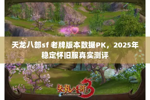 天龙八部sf 老牌版本数据PK,2025年稳定怀旧服真实测评 天龙八部sf 老牌版本数据PK,2025年稳定怀旧服真实测评