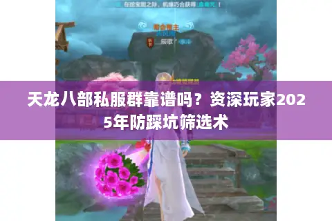 天龙八部私服群靠谱吗?资深玩家2025年防踩坑筛选术 天龙八部私服群靠谱吗?资深玩家2025年防踩坑筛选术