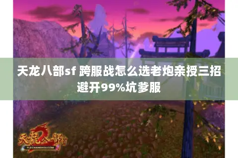 天龙八部sf 跨服战怎么选老炮亲授三招避开99%坑爹服 天龙八部sf 跨服战怎么选老炮亲授三招避开99%坑爹服