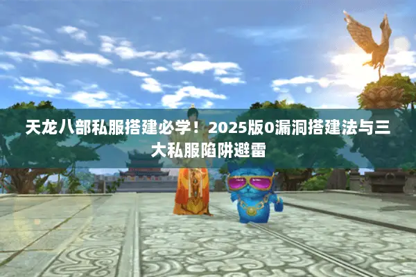 天龙八部私服搭建必学!2025版0漏洞搭建法与三大私服陷阱避雷 天龙八部私服搭建必学!2025版0漏洞搭建法与三大私服陷阱避雷