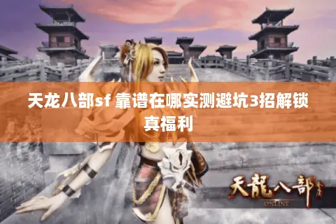 天龙八部sf 靠谱在哪实测避坑3招解锁真福利 天龙八部sf 靠谱在哪实测避坑3招解锁真福利