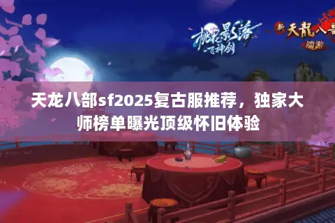 天龙八部sf2025复古服推荐,独家大师榜单曝光顶级怀旧体验 天龙八部sf2025复古服推荐,独家大师榜单曝光顶级怀旧体验