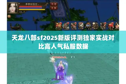 天龙八部sf2025新版评测独家实战对比高人气私服数据 天龙八部sf2025新版评测独家实战对比高人气私服数据