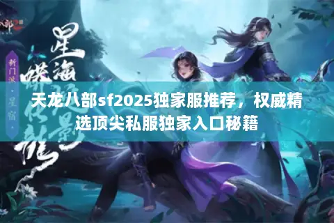 天龙八部sf2025独家服推荐，权威精选顶尖私服独家入口秘籍
