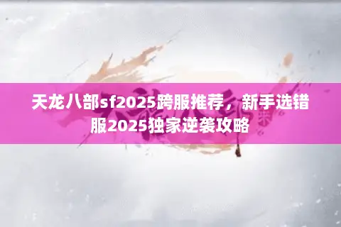 天龙八部sf2025跨服推荐,新手选错服2025独家逆袭攻略 天龙八部sf2025跨服推荐,新手选错服2025独家逆袭攻略