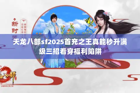 天龙八部sf2025首充之王真能秒升满级三招看穿福利陷阱